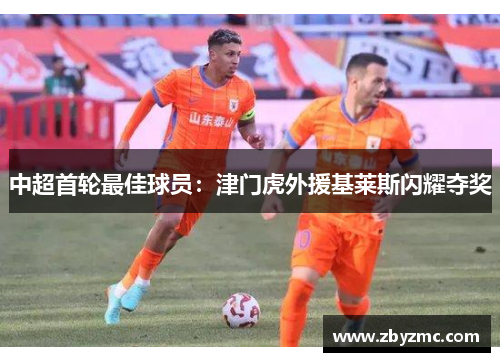 中超首轮最佳球员:津门虎外援基莱斯闪耀夺奖