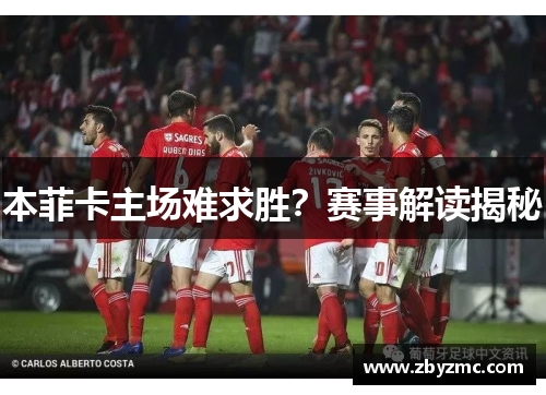 本菲卡主场难求胜？赛事解读揭秘